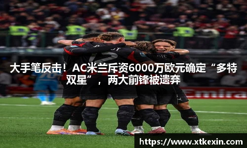 大手笔反击！AC米兰斥资6000万欧元确定“多特双星”，两大前锋被遗弃