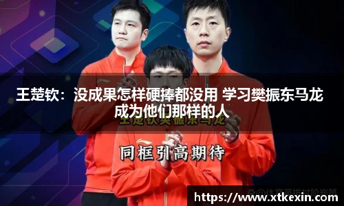 王楚钦：没成果怎样硬捧都没用 学习樊振东马龙 成为他们那样的人