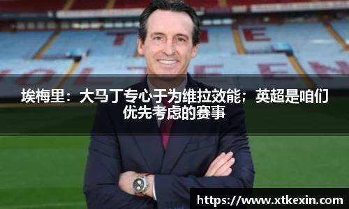 埃梅里：大马丁专心于为维拉效能；英超是咱们优先考虑的赛事